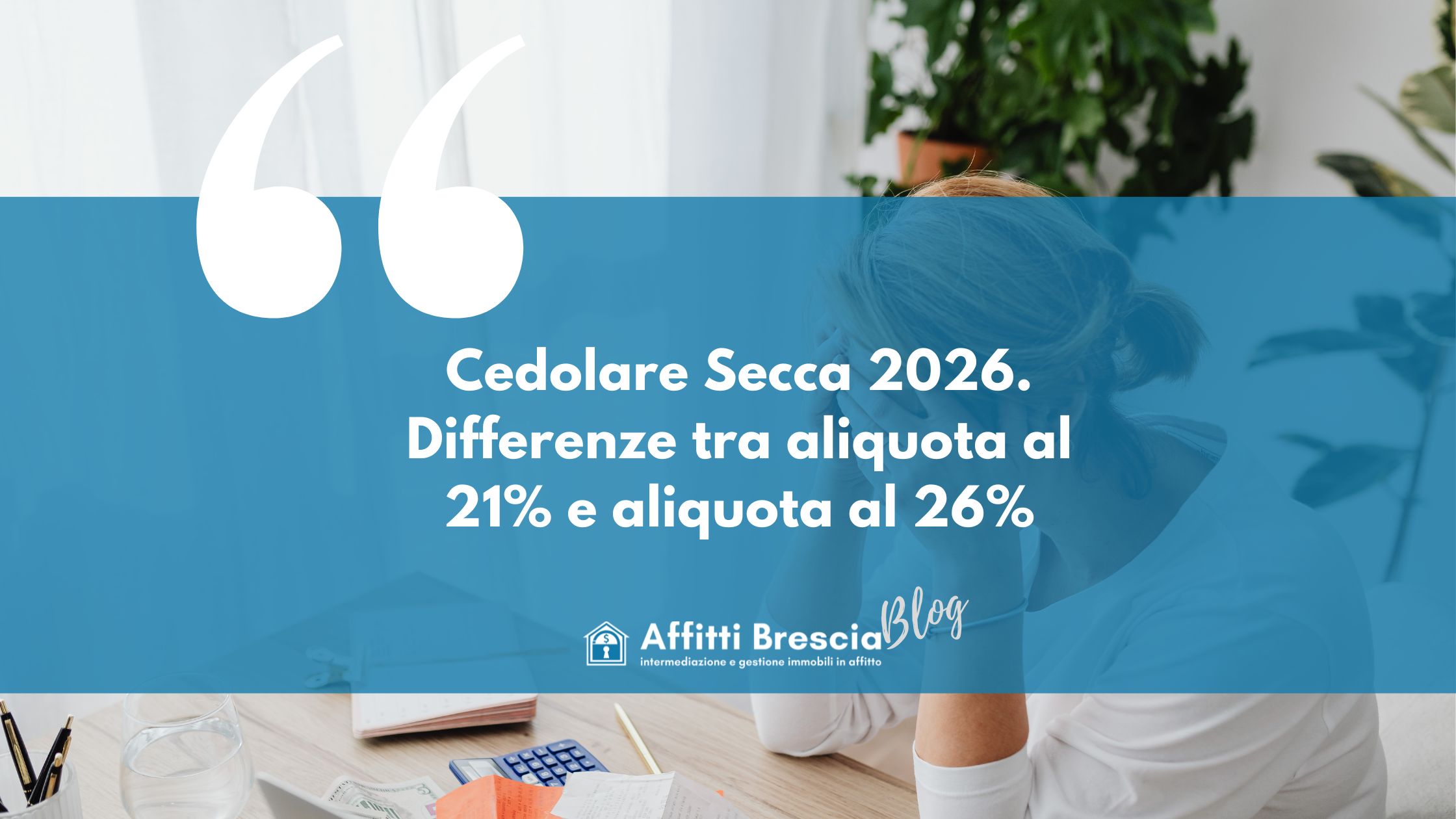 Immagine di persona sullo sfondo seduta con le mani nei capelli mentre ha una calcolatrice sulla scrivania, davanti fascia blu con scritta bianca "cedolare secca 2026. Differenze tra aliquota al 21% e Aliquota al 26%" logo Affitti Brescia con casetta stilizzata e scritta "Blog"